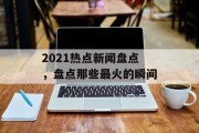 2021热点新闻盘点，盘点那些最火的瞬间