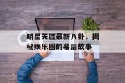 明星天涯最新八卦，揭秘娱乐圈的幕后故事