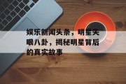 娱乐新闻头条，明星失眼八卦，揭秘明星背后的真实故事
