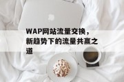 WAP网站流量交换，新趋势下的流量共赢之道