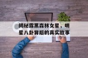 揭秘露黑森林女星，明星八卦背后的真实故事