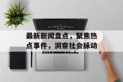 最新新闻盘点，聚焦热点事件，洞察社会脉动
