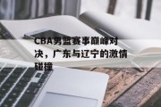 CBA男篮赛事巅峰对决，广东与辽宁的激情碰撞