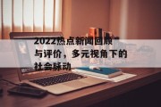 2022热点新闻回顾与评价,多元视角下的社会脉动 2022热点新闻回顾与评价,多元视角下的社会脉动