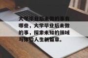 大学毕业后未做的事有哪些,大学毕业后未做的事,探索未知的领域与体验人生新篇章。 大学毕业后未做的事有哪些,大学毕业后未做的事,探索未知的领域与体验人生新篇章。