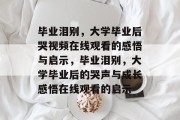 毕业泪别，大学毕业后哭视频在线观看的感悟与启示，毕业泪别，大学毕业后的哭声与成长感悟在线观看的启示
