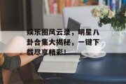 娱乐圈风云录，明星八卦合集大揭秘，一键下载尽享精彩！