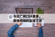 今日广州CBA赛事，激情燃烧的篮球之夜