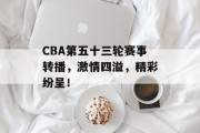 CBA第五十三轮赛事转播，激情四溢，精彩纷呈！