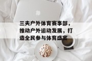 三夫户外体育赛事部，推动户外运动发展，打造全民参与体育盛宴