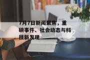 7月7日新闻聚焦，重磅事件、社会动态与科技新发现
