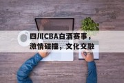 四川CBA白酒赛事，激情碰撞，文化交融