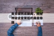 奥贝得热点新闻，揭秘神秘企业背后的商业帝国