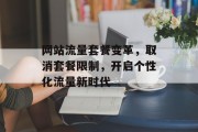 网站流量套餐变革，取消套餐限制，开启个性化流量新时代