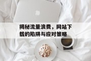 揭秘流量浪费，网站下载的陷阱与应对策略