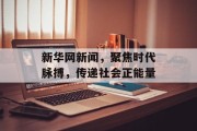 新华网新闻，聚焦时代脉搏，传递社会正能量