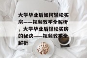 大学毕业后如何轻松买房——视频教学全解析，大学毕业后轻松买房的秘诀——视频教学全解析