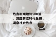 热点新闻短评500篇，深度解读时代脉搏，洞察社会热点