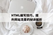 HTML编写技巧，提升网站流量的秘诀解析