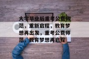 大学毕业后重考公费师范，重新启程，教育梦想再出发，重考公费师范，教育梦想再启程