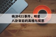 杨洋421事件，明星八卦背后的真相与反思
