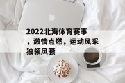 2022北海体育赛事，激情点燃，运动风采独领风骚
