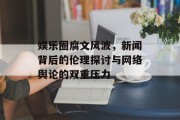 娱乐圈腐文风波，新闻背后的伦理探讨与网络舆论的双重压力