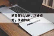 明星面对八卦，巧妙应对，优雅转身