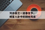 刘亦菲之一逢春佳节，明星八卦中的别样风采