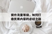 提升流量等级，如何打造优质内容的必经之路