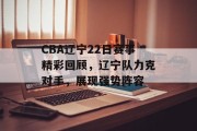 CBA辽宁22日赛事精彩回顾，辽宁队力克对手，展现强势阵容