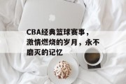 CBA经典篮球赛事，激情燃烧的岁月，永不磨灭的记忆