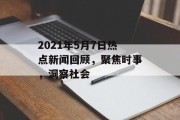 2021年5月7日热点新闻回顾，聚焦时事，洞察社会