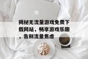 揭秘无流量游戏免费下载网站，畅享游戏乐趣，告别流量焦虑