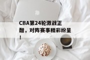 CBA第24轮激战正酣，对阵赛事精彩纷呈！