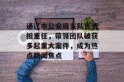 通辽市公安局支队长勇担重任，带领团队破获多起重大案件，成为热点新闻焦点