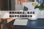 聚焦校园风云，盘点近期大学热点新闻分享