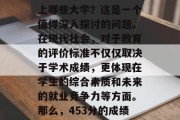 453分的成绩到底能上哪些大学？这是一个值得深入探讨的问题。在现代社会，对于教育的评价标准不仅仅取决于学术成绩，更体现在学生的综合素质和未来的就业竞争力等方面。那么，453分的成绩能上哪些大学呢？