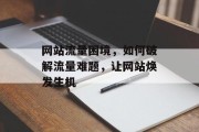 网站流量困境，如何破解流量难题，让网站焕发生机