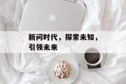 新问时代，探索未知，引领未来