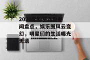 2020年明星八卦新闻盘点，娱乐圈风云变幻，明星们的生活曝光无遗