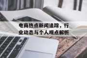 电商热点新闻追踪，行业动态与个人观点解析
