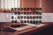 大学毕业后回母校求婚，浪漫与情感的完美结合，大学毕业后回母校求婚，浪漫与情感的完美交融