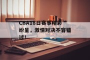 CBA18日赛事精彩纷呈，激情对决不容错过！