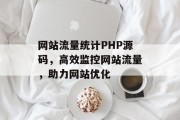 网站流量统计PHP源码，高效监控网站流量，助力网站优化