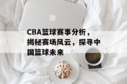 CBA篮球赛事分析，揭秘赛场风云，探寻中国篮球未来