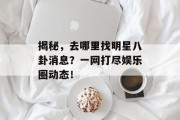 揭秘，去哪里找明星八卦消息？一网打尽娱乐圈动态！