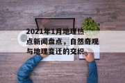 2021年1月地理热点新闻盘点,自然奇观与地理变迁的交织 2021年1月地理热点新闻盘点,自然奇观与地理变迁的交织