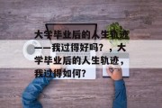 大学毕业后的人生轨迹——我过得好吗？，大学毕业后的人生轨迹，我过得如何？