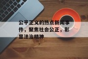 公平正义的热点新闻事件，聚焦社会公正，彰显法治精神